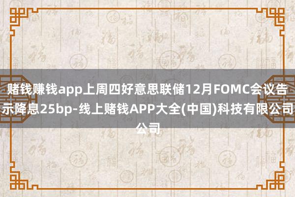 赌钱赚钱app上周四好意思联储12月FOMC会议告示降息25bp-线上赌钱APP大全(中国)科技有限公司