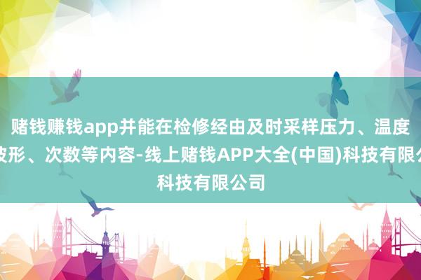 赌钱赚钱app并能在检修经由及时采样压力、温度、波形、次数等内容-线上赌钱APP大全(中国)科技有限公司