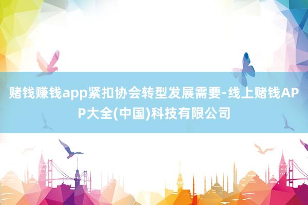 赌钱赚钱app紧扣协会转型发展需要-线上赌钱APP大全(中国)科技有限公司