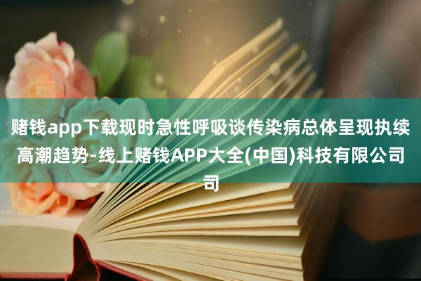 赌钱app下载现时急性呼吸谈传染病总体呈现执续高潮趋势-线上赌钱APP大全(中国)科技有限公司