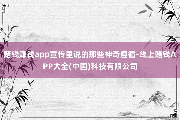 赌钱赚钱app宣传里说的那些神奇遵循-线上赌钱APP大全(中国)科技有限公司