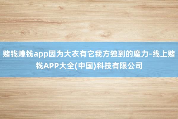 赌钱赚钱app因为大衣有它我方独到的魔力-线上赌钱APP大全(中国)科技有限公司