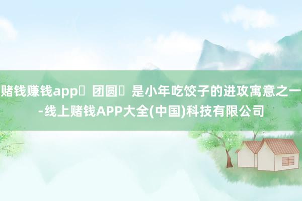 赌钱赚钱app‌团圆‌是小年吃饺子的进攻寓意之一-线上赌钱APP大全(中国)科技有限公司