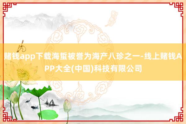 赌钱app下载海蜇被誉为海产八珍之一-线上赌钱APP大全(中国)科技有限公司