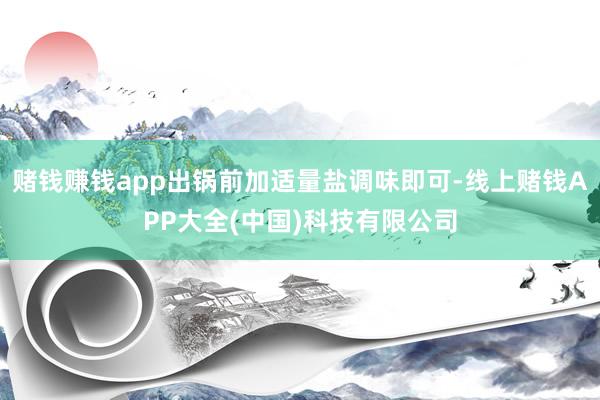 赌钱赚钱app出锅前加适量盐调味即可-线上赌钱APP大全(中国)科技有限公司