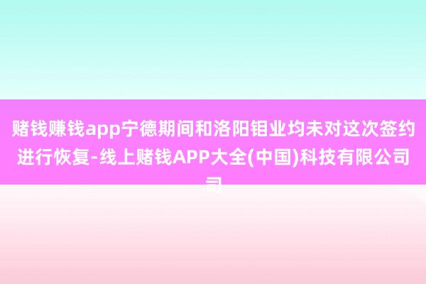赌钱赚钱app宁德期间和洛阳钼业均未对这次签约进行恢复-线上赌钱APP大全(中国)科技有限公司
