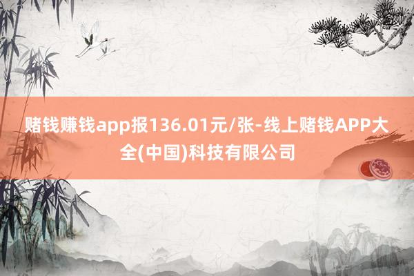 赌钱赚钱app报136.01元/张-线上赌钱APP大全(中国)科技有限公司