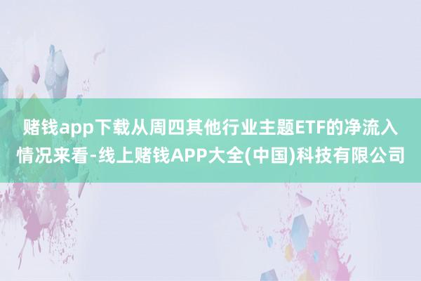 赌钱app下载  从周四其他行业主题ETF的净流入情况来看-线上赌钱APP大全(中国)科技有限公司