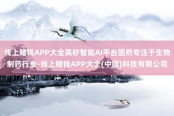 线上赌钱APP大全英矽智能AI平台固然专注于生物制药行业-线上赌钱APP大全(中国)科技有限公司