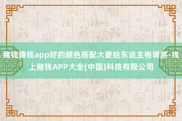 赌钱赚钱app好的颜色搭配大要给东谈主格调感-线上赌钱APP大全(中国)科技有限公司