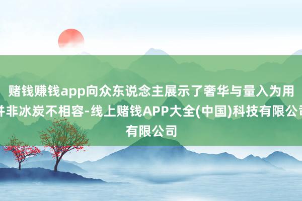 赌钱赚钱app向众东说念主展示了奢华与量入为用并非冰炭不相容-线上赌钱APP大全(中国)科技有限公司