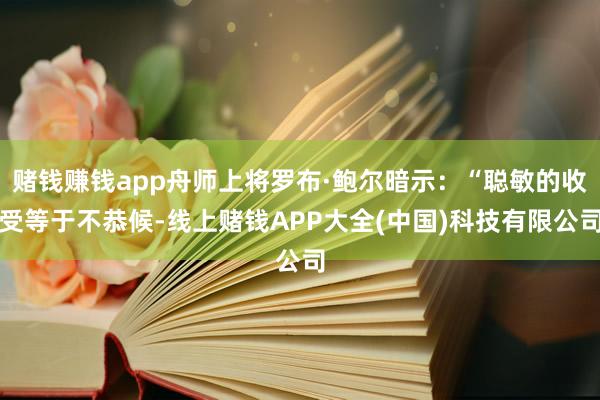 赌钱赚钱app舟师上将罗布·鲍尔暗示：“聪敏的收受等于不恭候-线上赌钱APP大全(中国)科技有限公司