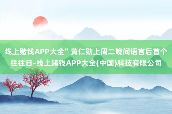 线上赌钱APP大全”　　黄仁勋上周二晚间语言后首个往往日-线上赌钱APP大全(中国)科技有限公司