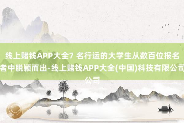 线上赌钱APP大全7 名行运的大学生从数百位报名者中脱颖而出-线上赌钱APP大全(中国)科技有限公司
