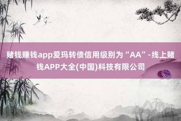 赌钱赚钱app爱玛转债信用级别为“AA”-线上赌钱APP大全(中国)科技有限公司