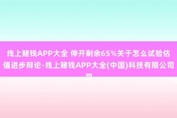 线上赌钱APP大全 伸开剩余65%关于怎么试验估值进步辩论-线上赌钱APP大全(中国)科技有限公司