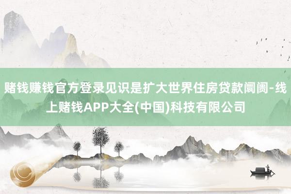 赌钱赚钱官方登录见识是扩大世界住房贷款阛阓-线上赌钱APP大全(中国)科技有限公司