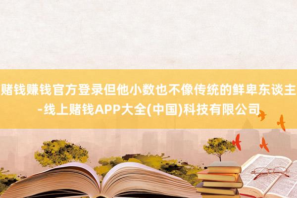 赌钱赚钱官方登录但他小数也不像传统的鲜卑东谈主-线上赌钱APP大全(中国)科技有限公司