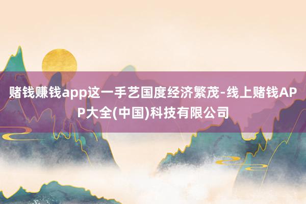 赌钱赚钱app这一手艺国度经济繁茂-线上赌钱APP大全(中国)科技有限公司