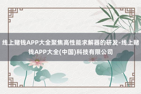 线上赌钱APP大全聚焦高性能求解器的研发-线上赌钱APP大全(中国)科技有限公司